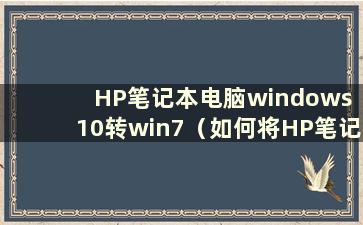 HP笔记本电脑windows 10转win7（如何将HP笔记本电脑改为win7系统）